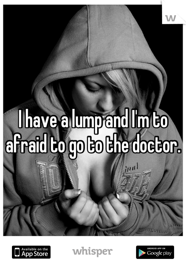I have a lump and I'm to afraid to go to the doctor.