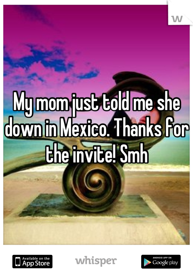 My mom just told me she down in Mexico. Thanks for the invite! Smh
