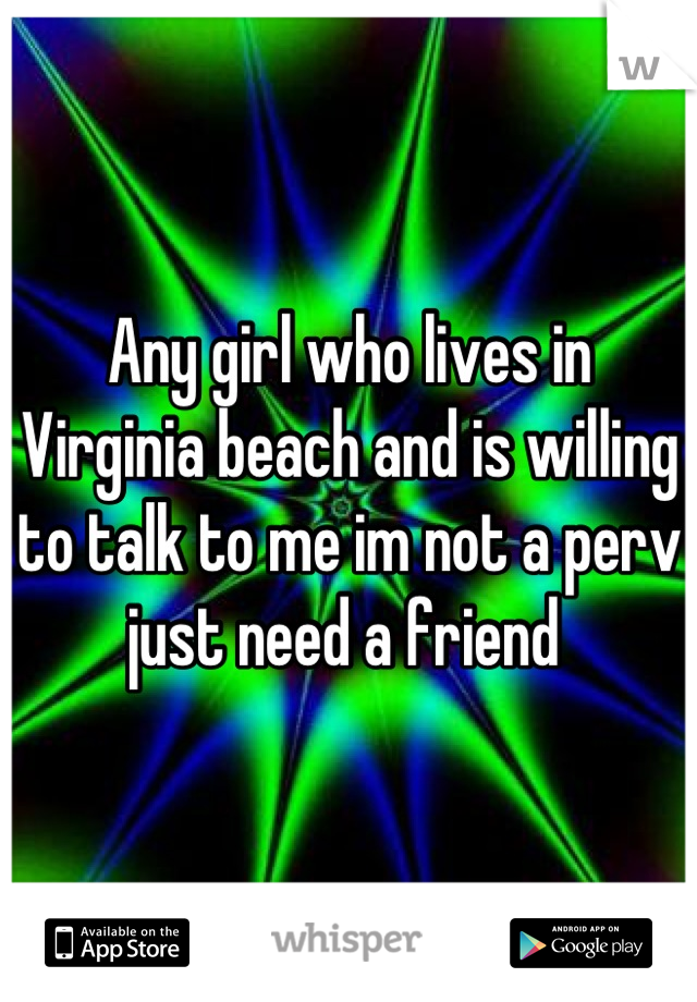 Any girl who lives in Virginia beach and is willing to talk to me im not a perv just need a friend 