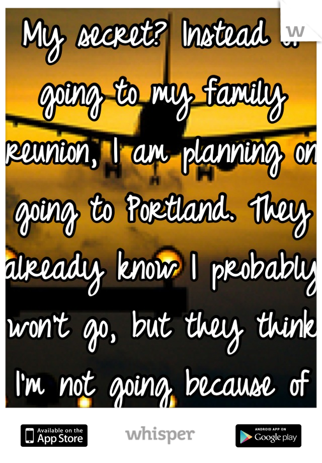 My secret? Instead of going to my family reunion, I am planning on going to Portland. They already know I probably won't go, but they think I'm not going because of school.