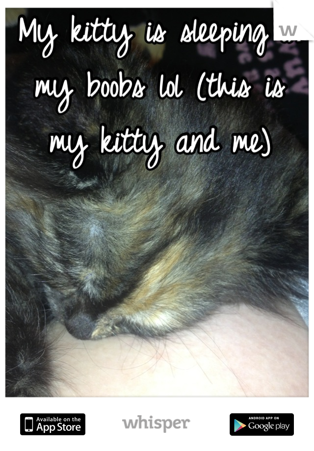 My kitty is sleeping in my boobs lol (this is  my kitty and me)