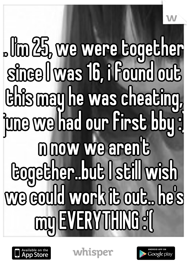.. I'm 25, we were together since I was 16, i found out this may he was cheating, june we had our first bby :) n now we aren't together..but I still wish we could work it out.. he's my EVERYTHING :'(
