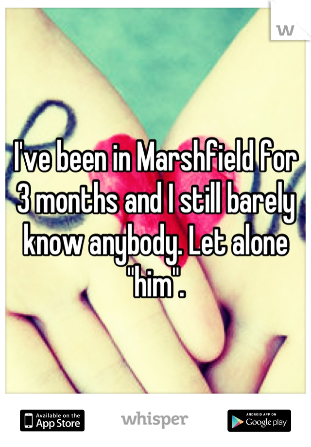 I've been in Marshfield for 3 months and I still barely know anybody. Let alone "him".