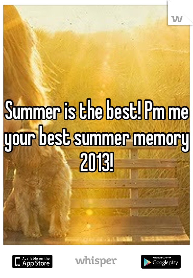 Summer is the best! Pm me your best summer memory 2013!