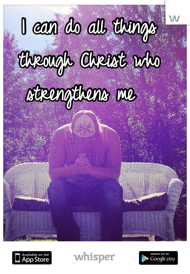 I can do all things through Christ who strengthens me  