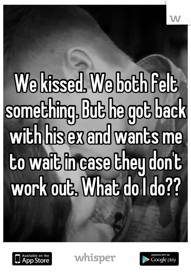 We kissed. We both felt something. But he got back with his ex and wants me to wait in case they don't work out. What do I do??