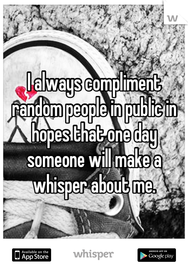I always compliment random people in public in hopes that one day someone will make a whisper about me.