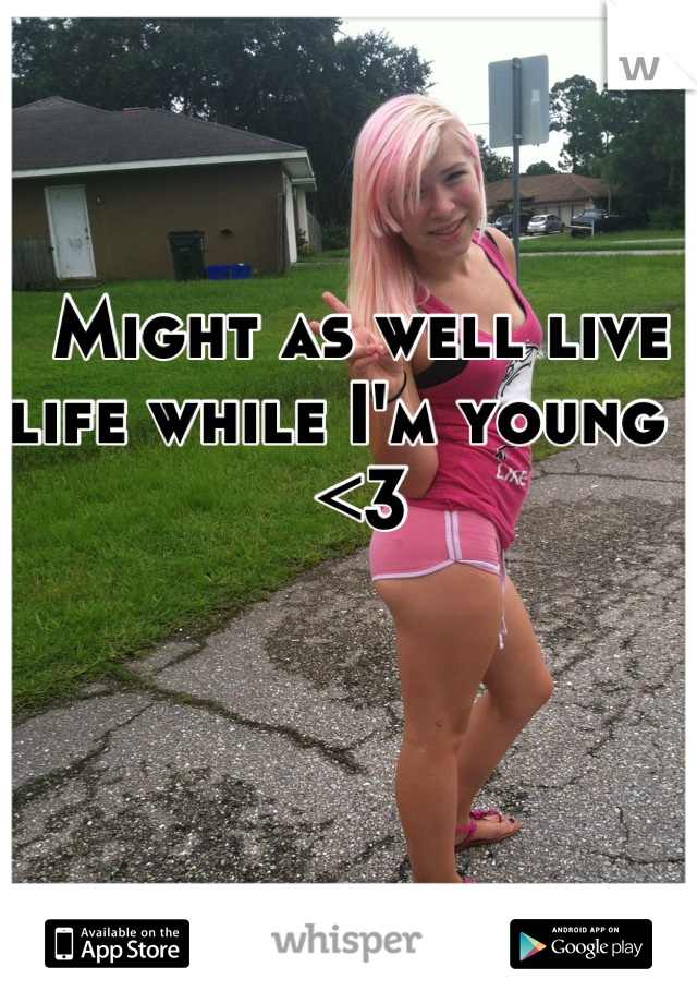 Might as well live life while I'm young ! <3