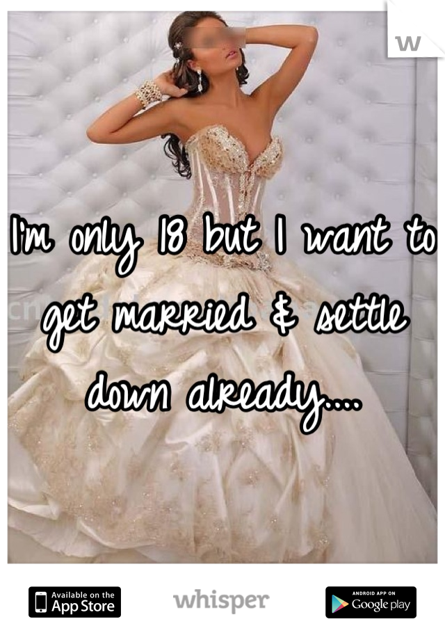 I'm only 18 but I want to get married & settle down already....