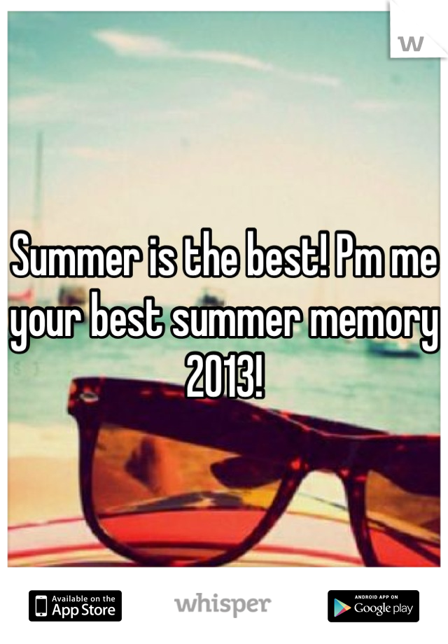 Summer is the best! Pm me your best summer memory 2013!