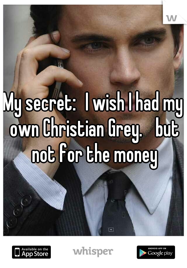 My secret:
I wish I had my own Christian Grey.
 but not for the money