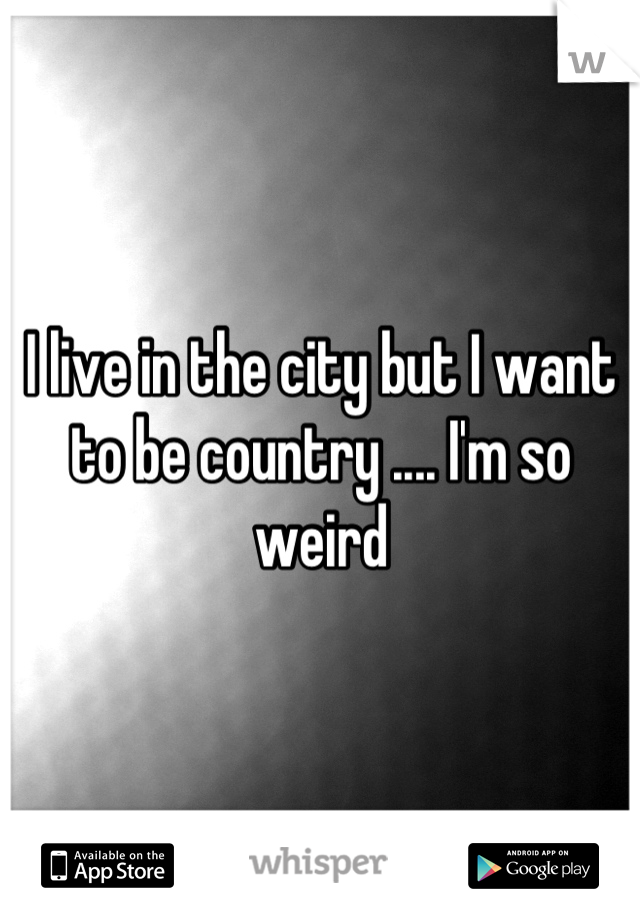 I live in the city but I want to be country .... I'm so weird