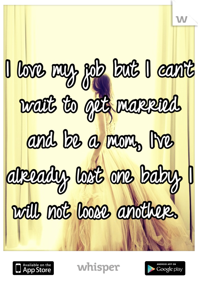 I love my job but I can't wait to get married and be a mom, I've already lost one baby I will not loose another. 