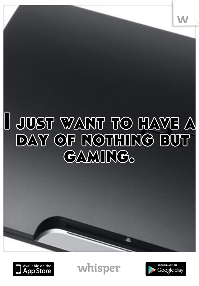 I just want to have a day of nothing but gaming. 