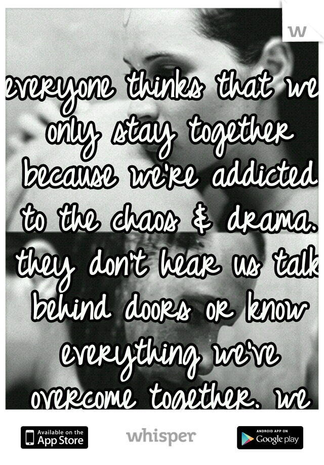 everyone thinks that we only stay together because we're addicted to the chaos & drama. they don't hear us talk behind doors or know everything we've overcome together. we fought too hard for this!