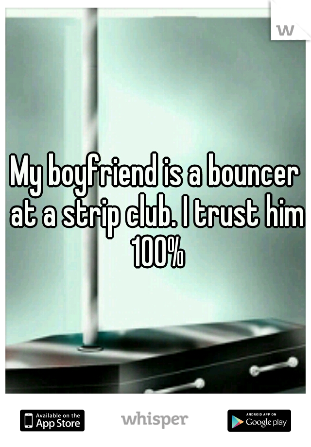 My boyfriend is a bouncer at a strip club. I trust him 100%