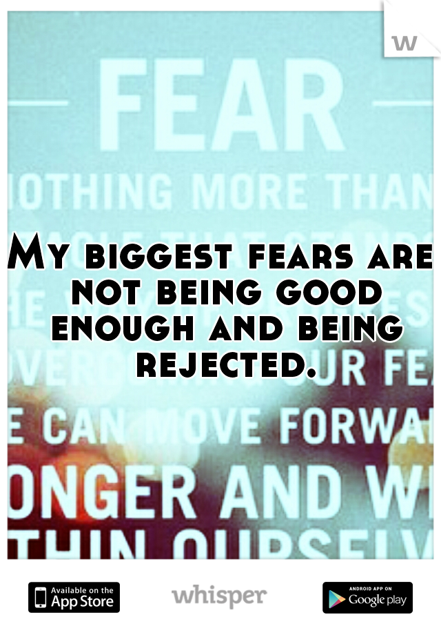 My biggest fears are not being good enough and being rejected.