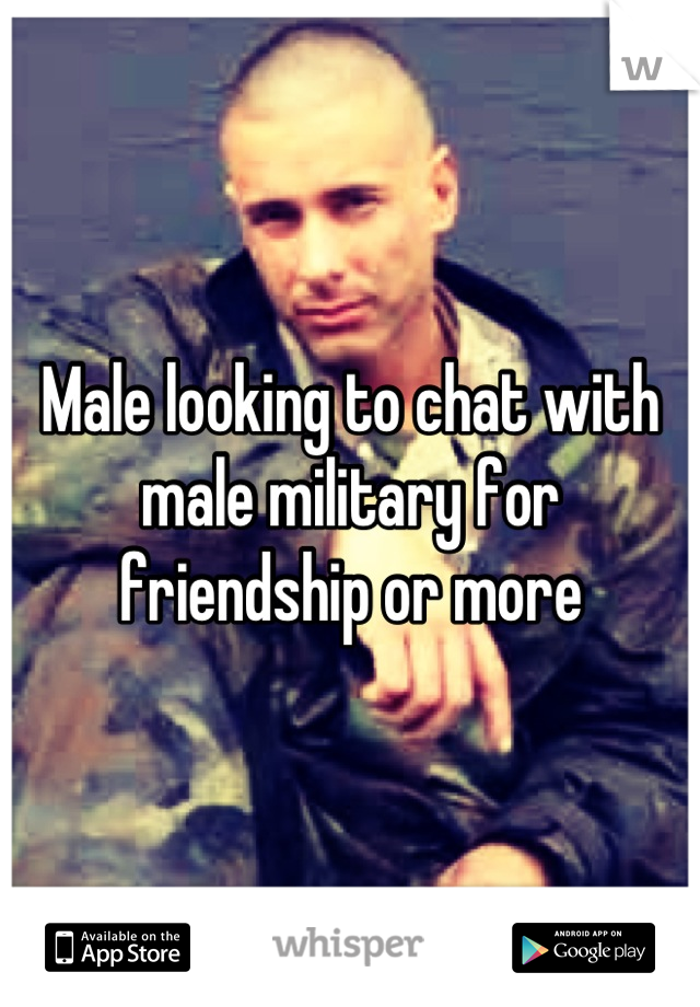 Male looking to chat with male military for friendship or more