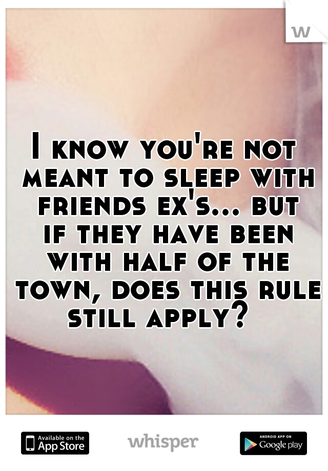 I know you're not meant to sleep with friends ex's... but if they have been with half of the town, does this rule still apply?  
