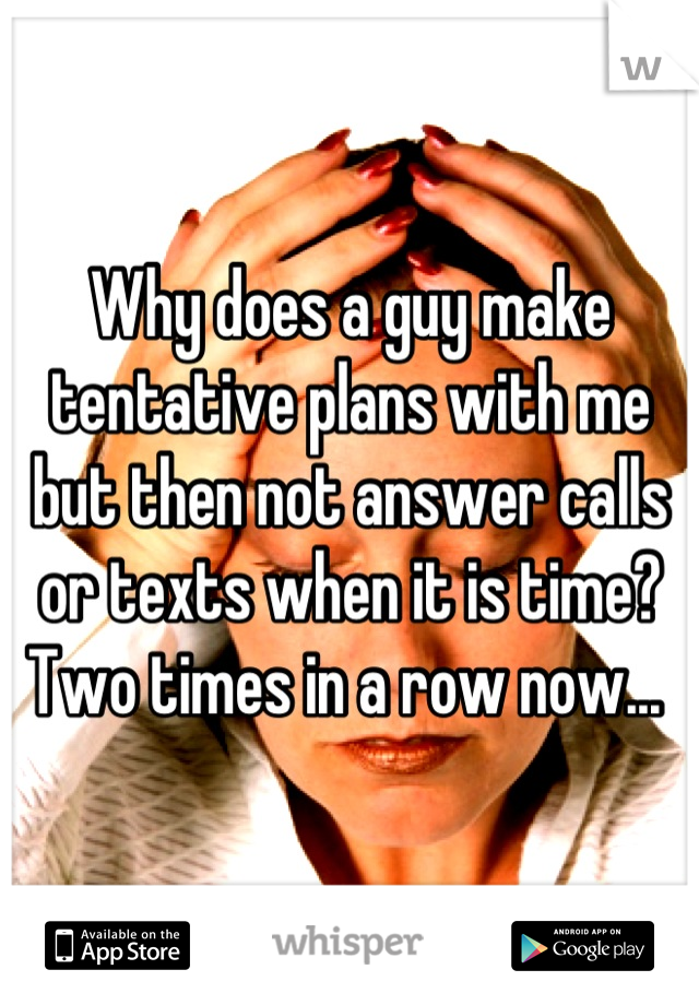 Why does a guy make tentative plans with me but then not answer calls or texts when it is time? Two times in a row now... 