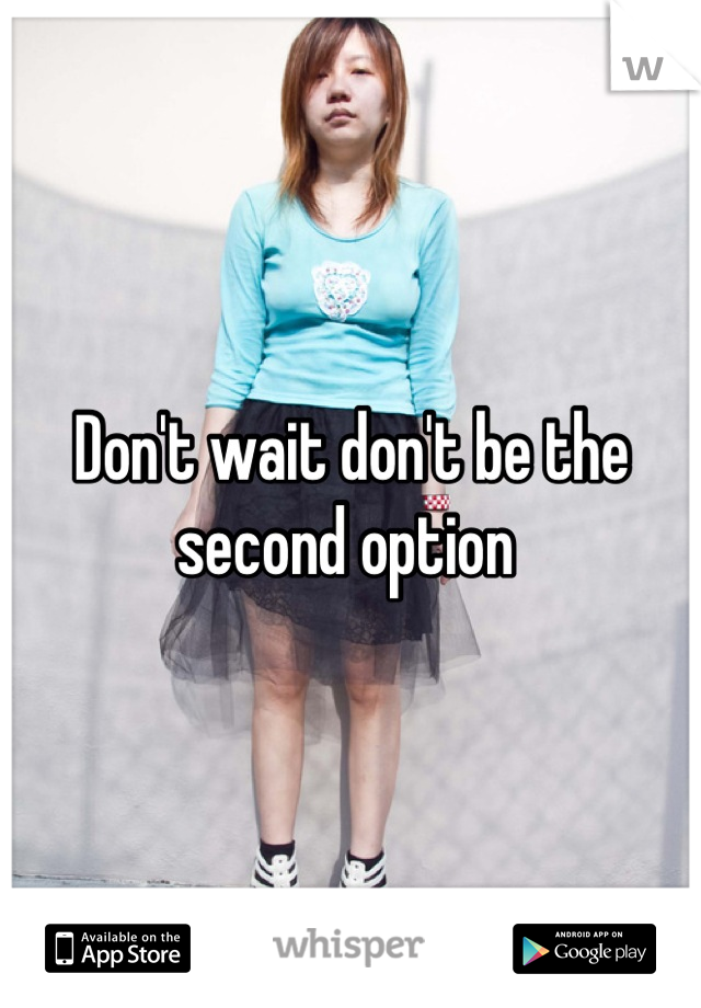 Don't wait don't be the second option 