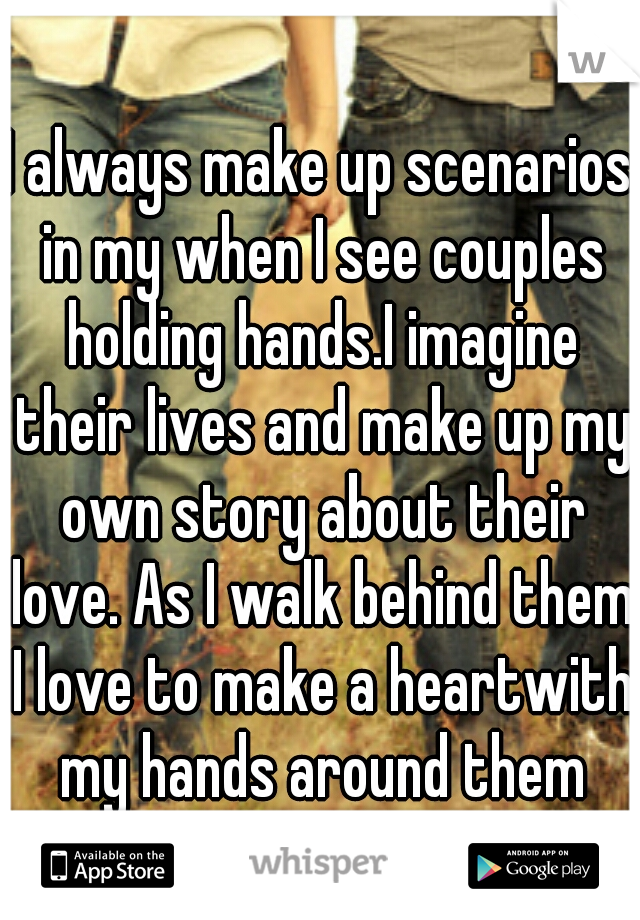 I always make up scenarios in my when I see couples holding hands.I imagine their lives and make up my own story about their love. As I walk behind them I love to make a heartwith my hands around them