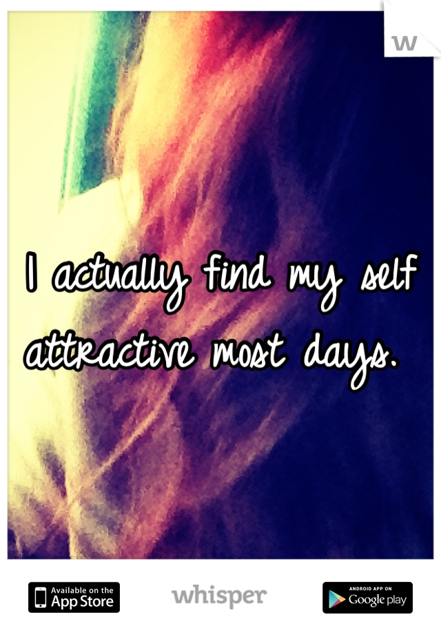 I actually find my self attractive most days. 