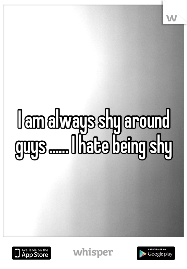 I am always shy around guys ...... I hate being shy
