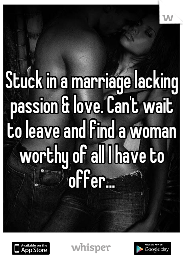Stuck in a marriage lacking passion & love. Can't wait to leave and find a woman worthy of all I have to offer...