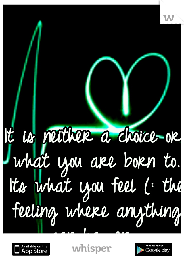 It is neither a choice or what you are born to. Its what you feel (: the feeling where anything can happen. 