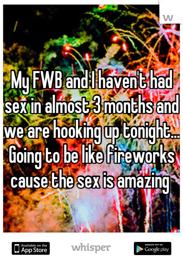 My FWB and I haven't had sex in almost 3 months and we are hooking up tonight... Going to be like fireworks cause the sex is amazing 