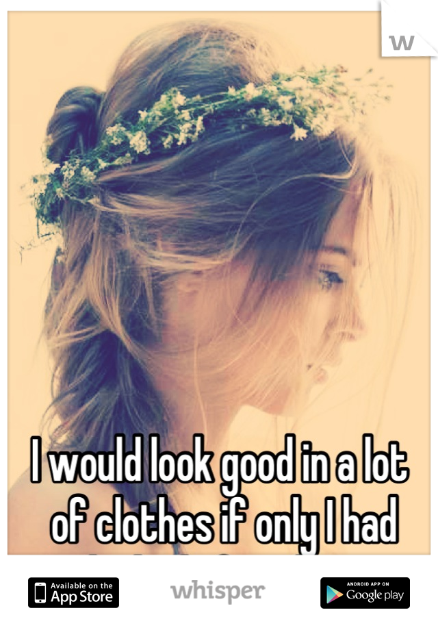 






I would look good in a lot
 of clothes if only I had 
the body for them 