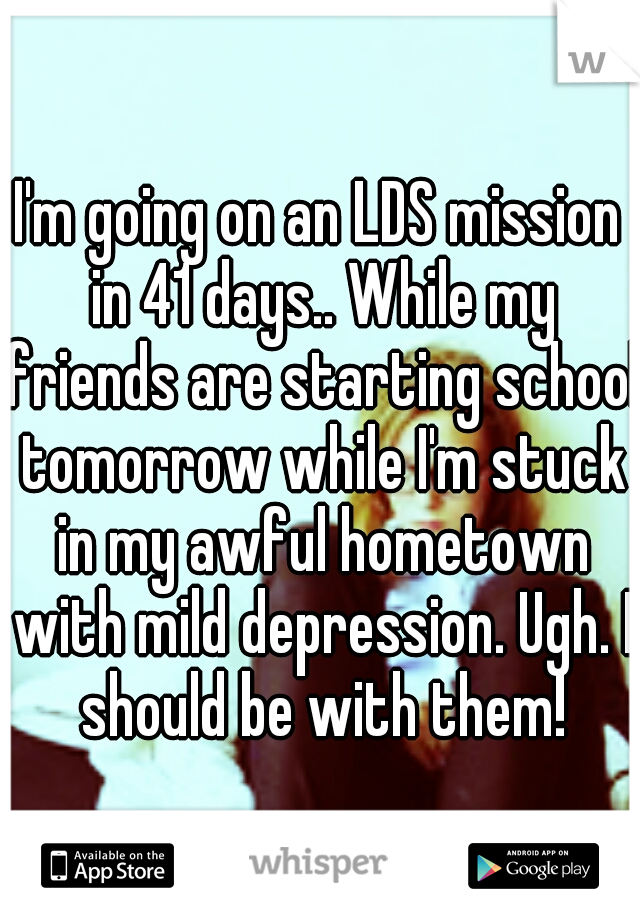 I'm going on an LDS mission in 41 days.. While my friends are starting school tomorrow while I'm stuck in my awful hometown with mild depression. Ugh. I should be with them!