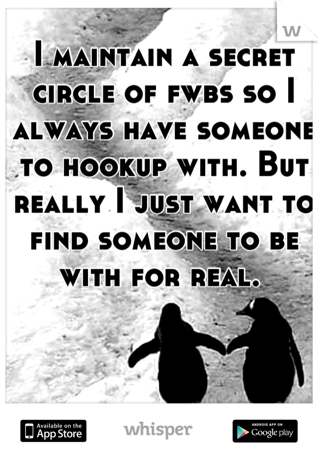 I maintain a secret circle of fwbs so I always have someone to hookup with. But really I just want to find someone to be with for real. 