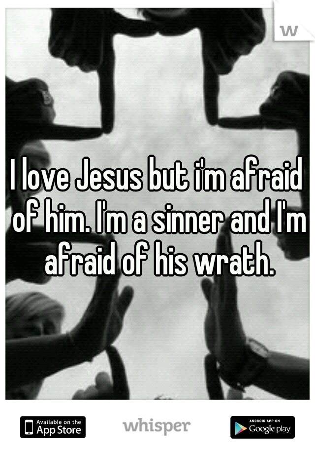 I love Jesus but i'm afraid of him. I'm a sinner and I'm afraid of his wrath.