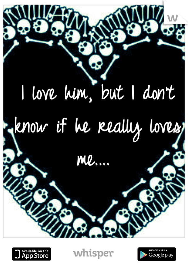 I love him, but I don't know if he really loves me.... 