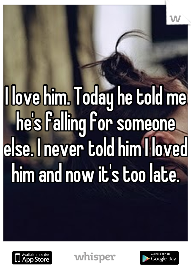I love him. Today he told me he's falling for someone else. I never told him I loved him and now it's too late.