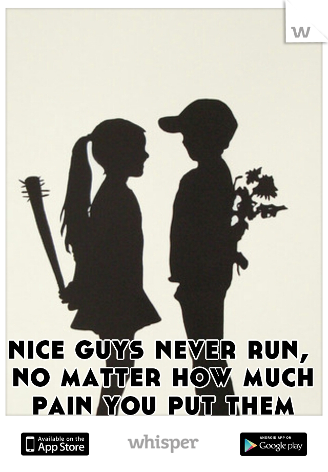 nice guys never run, no matter how much pain you put them through