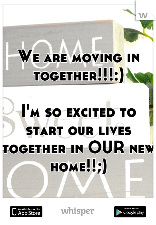 We are moving in together!!!:) 

I'm so excited to start our lives together in OUR new home!!;)