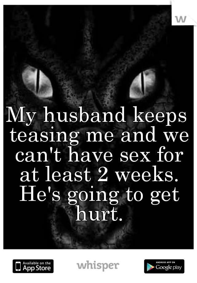 My husband keeps teasing me and we can't have sex for at least 2 weeks. He's going to get hurt.