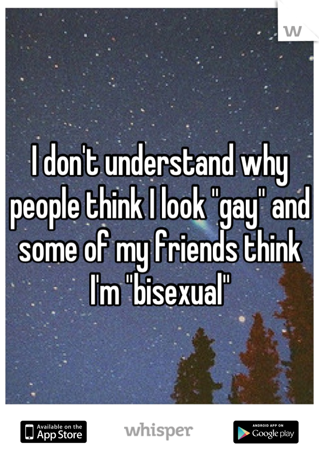 I don't understand why people think I look "gay" and some of my friends think I'm "bisexual"
