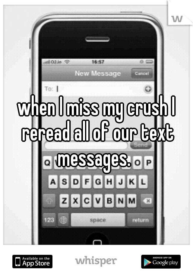 when I miss my crush I reread all of our text messages.  