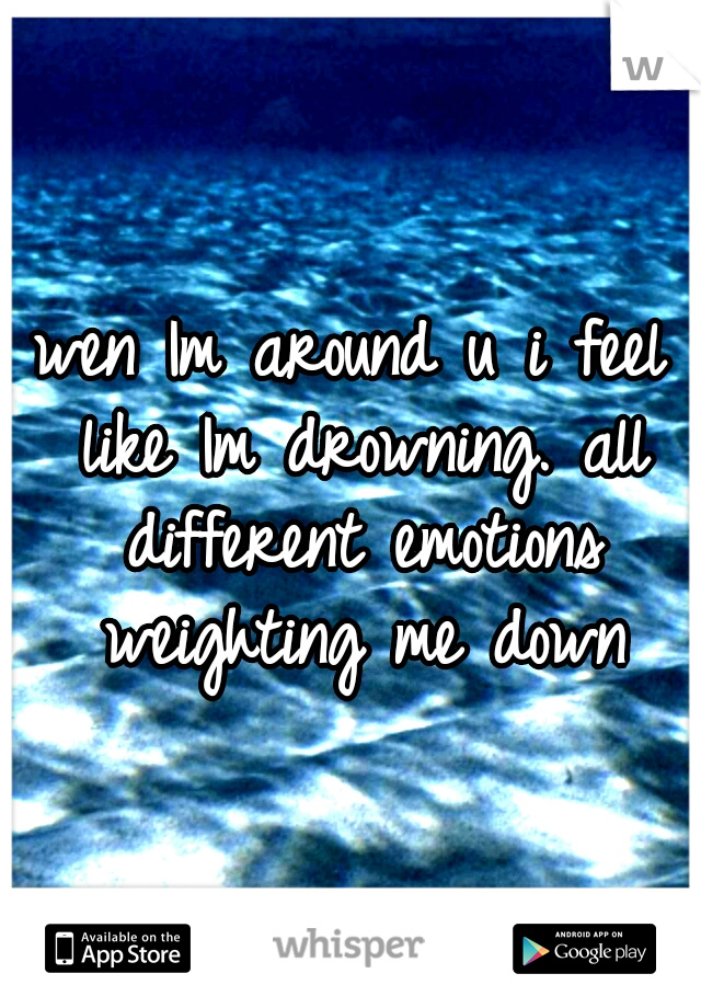 wen Im around u i feel like Im drowning. all different emotions weighting me down