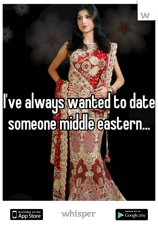 I've always wanted to date someone middle eastern...