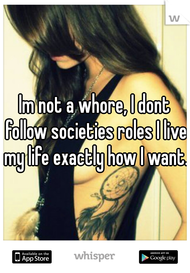 Im not a whore, I dont follow societies roles I live my life exactly how I want.
