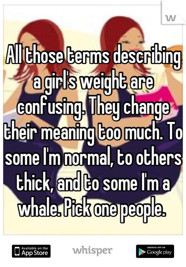 All those terms describing a girl's weight are confusing. They change their meaning too much. To some I'm normal, to others thick, and to some I'm a whale. Pick one people. 
