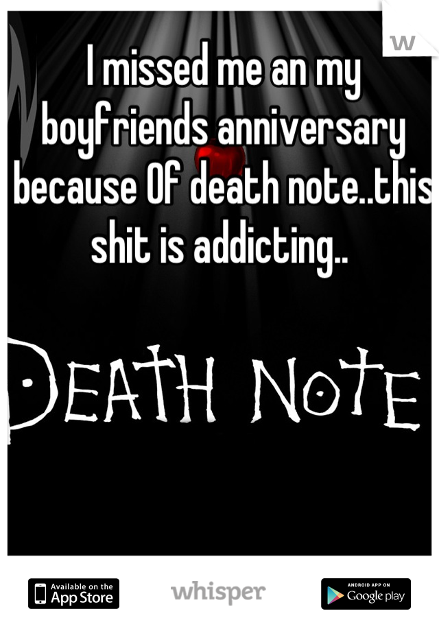 I missed me an my boyfriends anniversary because Of death note..this shit is addicting.. 