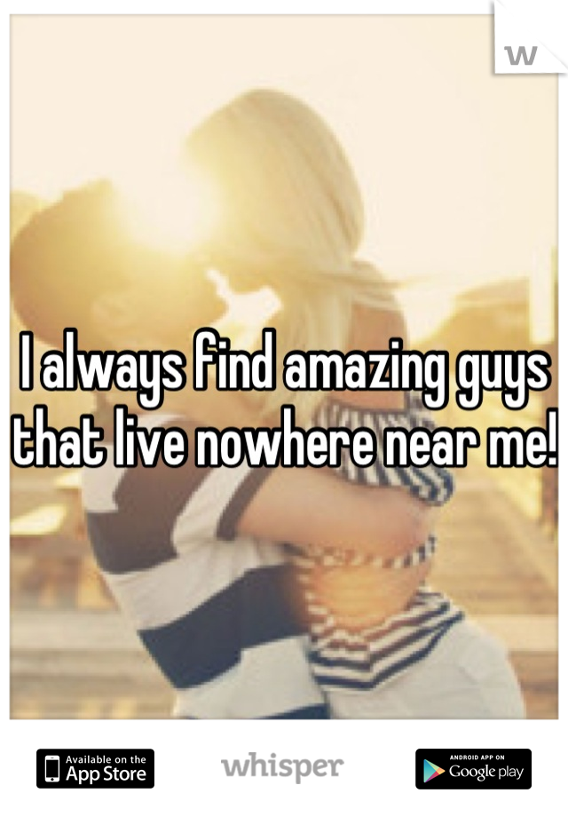 I always find amazing guys that live nowhere near me!