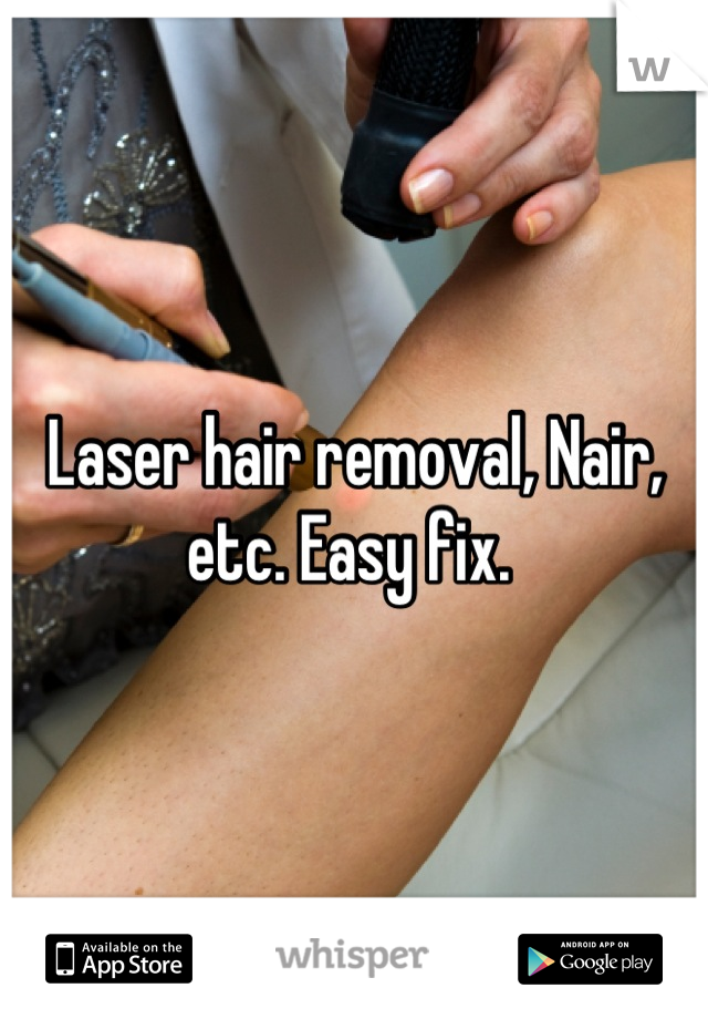 Laser hair removal, Nair, etc. Easy fix. 