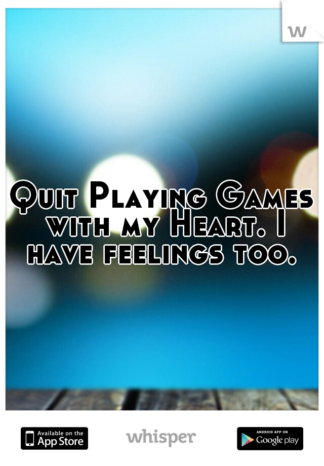 Quit Playing Games with my Heart. I have feelings too. 